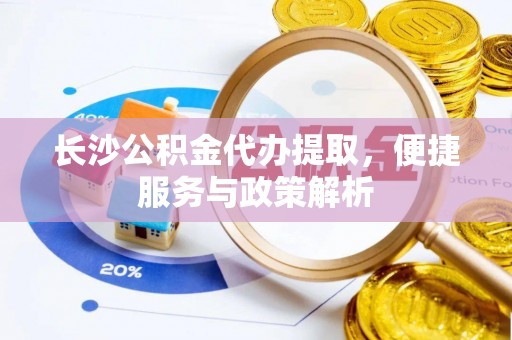 郑州长沙公积金代办提取，便捷服务与政策解析