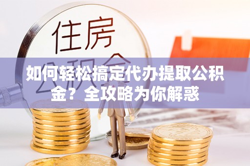 郑州如何轻松搞定代办提取公积金？全攻略为你解惑