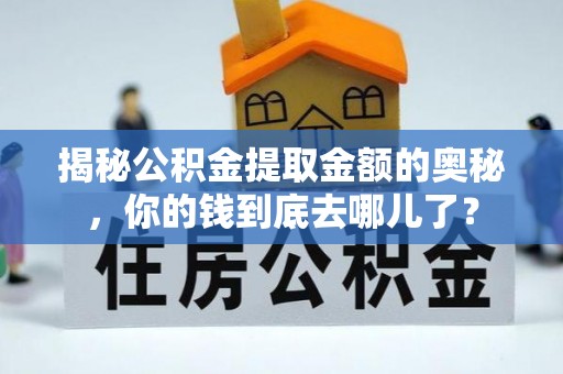 郑州揭秘公积金提取金额的奥秘，你的钱到底去哪儿了？