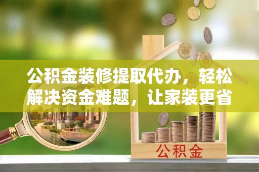 郑州公积金装修提取代办，轻松解决资金难题，让家装更省心