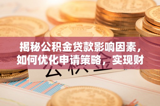 郑州揭秘公积金贷款影响因素，如何优化申请策略，实现财务自由？