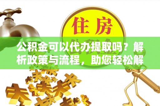 郑州公积金可以代办提取吗？解析政策与流程，助您轻松解决疑问