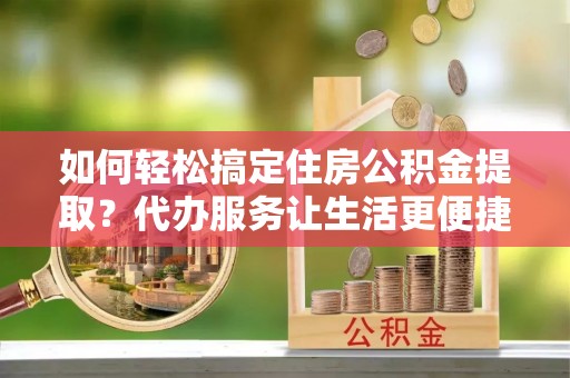 郑州如何轻松搞定住房公积金提取？代办服务让生活更便捷