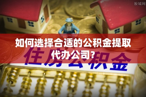 郑州如何选择合适的公积金提取代办公司？