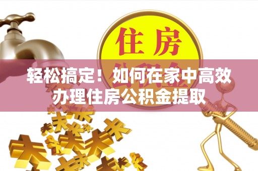 郑州轻松搞定！如何在家中高效办理住房公积金提取