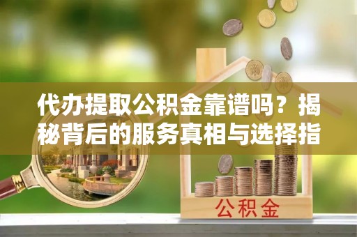 郑州代办提取公积金靠谱吗？揭秘背后的服务真相与选择指南