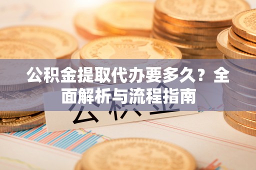 郑州公积金提取代办要多久？全面解析与流程指南