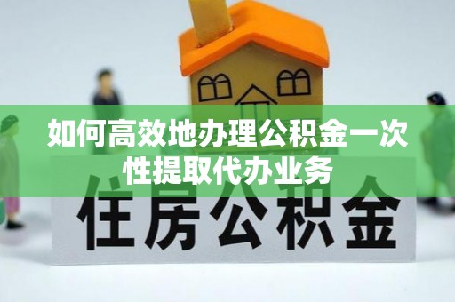 郑州如何高效地办理公积金一次性提取代办业务