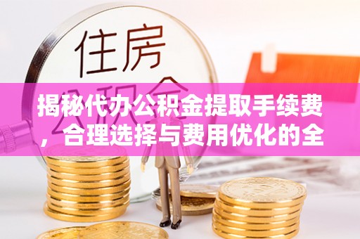 郑州揭秘代办公积金提取手续费，合理选择与费用优化的全面解析