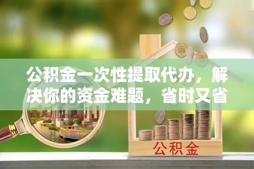 郑州公积金一次性提取代办，解决你的资金难题，省时又省心