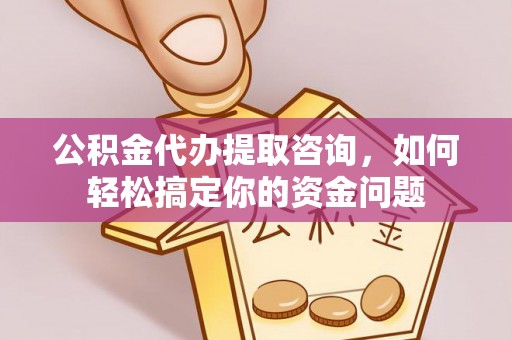郑州公积金代办提取咨询，如何轻松搞定你的资金问题