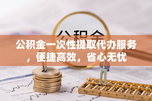 郑州公积金一次性提取代办服务，便捷高效，省心无忧