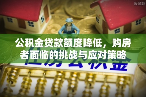 郑州公积金贷款额度降低，购房者面临的挑战与应对策略
