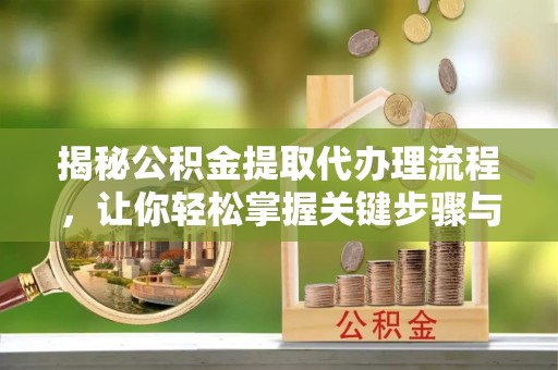 郑州揭秘公积金提取代办理流程，让你轻松掌握关键步骤与注意事项