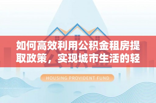 郑州如何高效利用公积金租房提取政策，实现城市生活的轻松负担