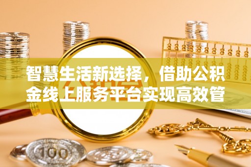 郑州智慧生活新选择，借助公积金线上服务平台实现高效管理