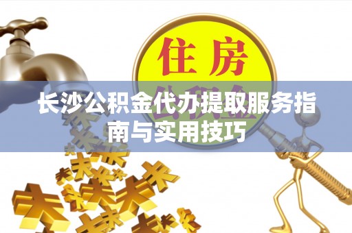 郑州长沙公积金代办提取服务指南与实用技巧
