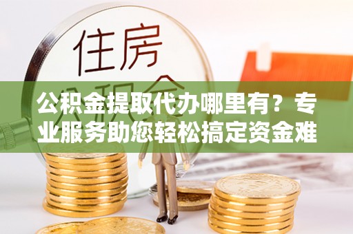 郑州公积金提取代办哪里有？专业服务助您轻松搞定资金难题