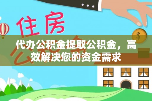 郑州代办公积金提取公积金，高效解决您的资金需求