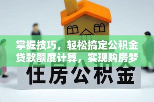郑州掌握技巧，轻松搞定公积金贷款额度计算，实现购房梦想