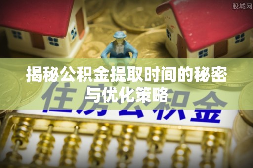 郑州揭秘公积金提取时间的秘密与优化策略
