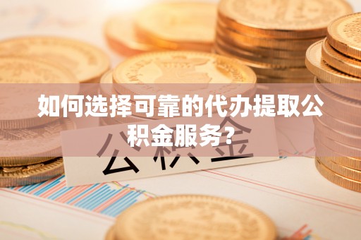 郑州如何选择可靠的代办提取公积金服务？
