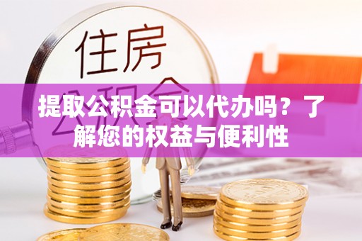 郑州提取公积金可以代办吗？了解您的权益与便利性