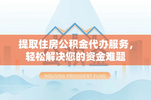 郑州提取住房公积金代办服务，轻松解决您的资金难题