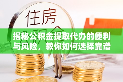 郑州揭秘公积金提取代办的便利与风险，教你如何选择靠谱服务