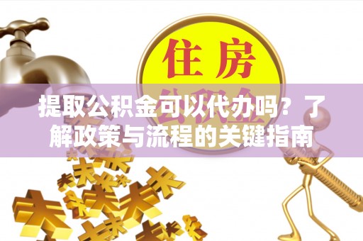 郑州提取公积金可以代办吗？了解政策与流程的关键指南