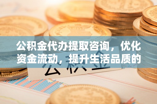 郑州公积金代办提取咨询，优化资金流动，提升生活品质的明智选择