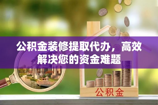 郑州公积金装修提取代办，高效解决您的资金难题