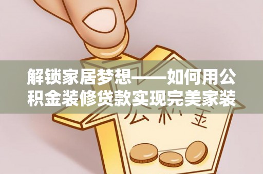 郑州解锁家居梦想——如何用公积金装修贷款实现完美家装