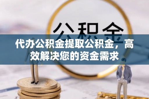 郑州代办公积金提取公积金，高效解决您的资金需求