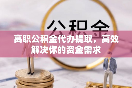 郑州离职公积金代办提取，高效解决你的资金需求