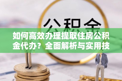 郑州如何高效办理提取住房公积金代办？全面解析与实用技巧