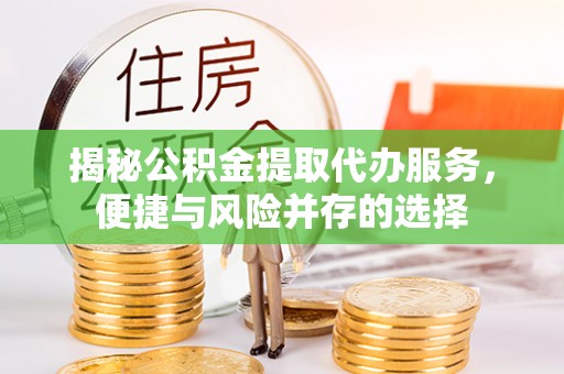郑州揭秘公积金提取代办服务，便捷与风险并存的选择