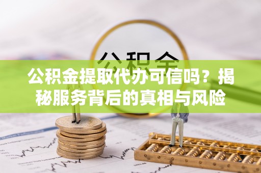 郑州公积金提取代办可信吗？揭秘服务背后的真相与风险