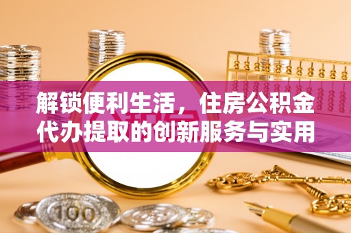 郑州解锁便利生活，住房公积金代办提取的创新服务与实用指南
