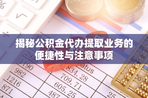 郑州揭秘公积金代办提取业务的便捷性与注意事项