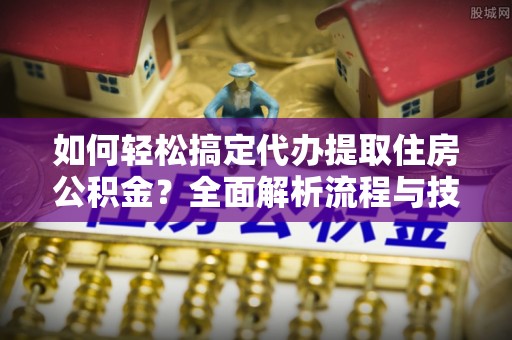 郑州如何轻松搞定代办提取住房公积金？全面解析流程与技巧