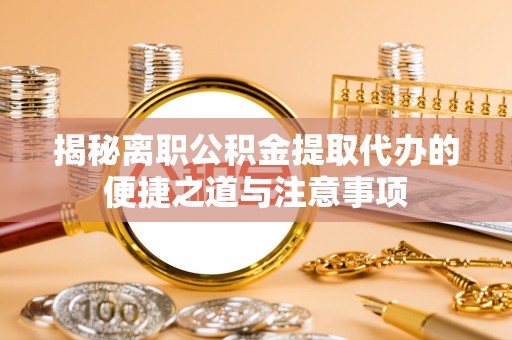 郑州揭秘离职公积金提取代办的便捷之道与注意事项