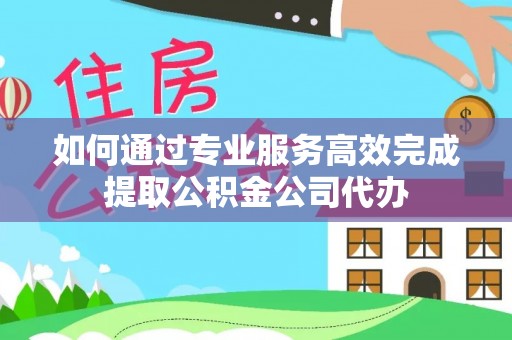 郑州如何通过专业服务高效完成提取公积金公司代办