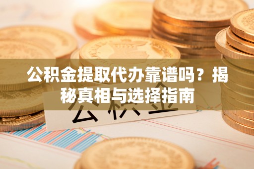 郑州公积金提取代办靠谱吗？揭秘真相与选择指南