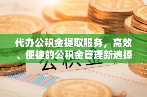 郑州代办公积金提取服务，高效、便捷的公积金管理新选择