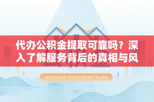郑州代办公积金提取可靠吗？深入了解服务背后的真相与风险