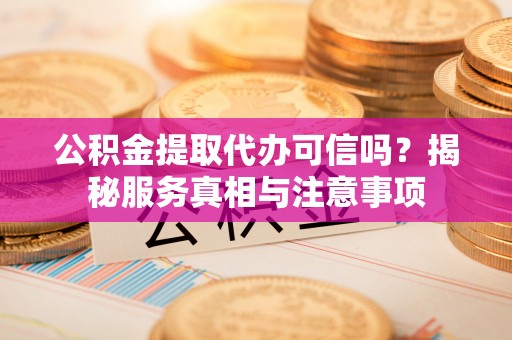 郑州公积金提取代办可信吗？揭秘服务真相与注意事项