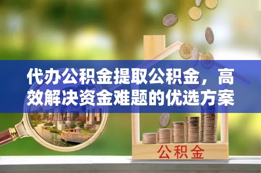 郑州代办公积金提取公积金，高效解决资金难题的优选方案
