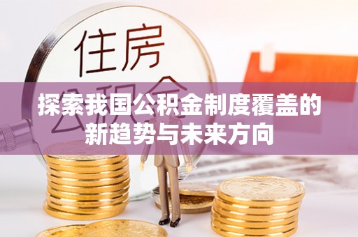郑州探索我国公积金制度覆盖的新趋势与未来方向