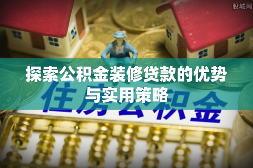 郑州探索公积金装修贷款的优势与实用策略